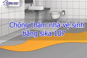 Chống thấm nhà vệ sinh bằng sika 107 đạt hiệu quả triệt để 100%